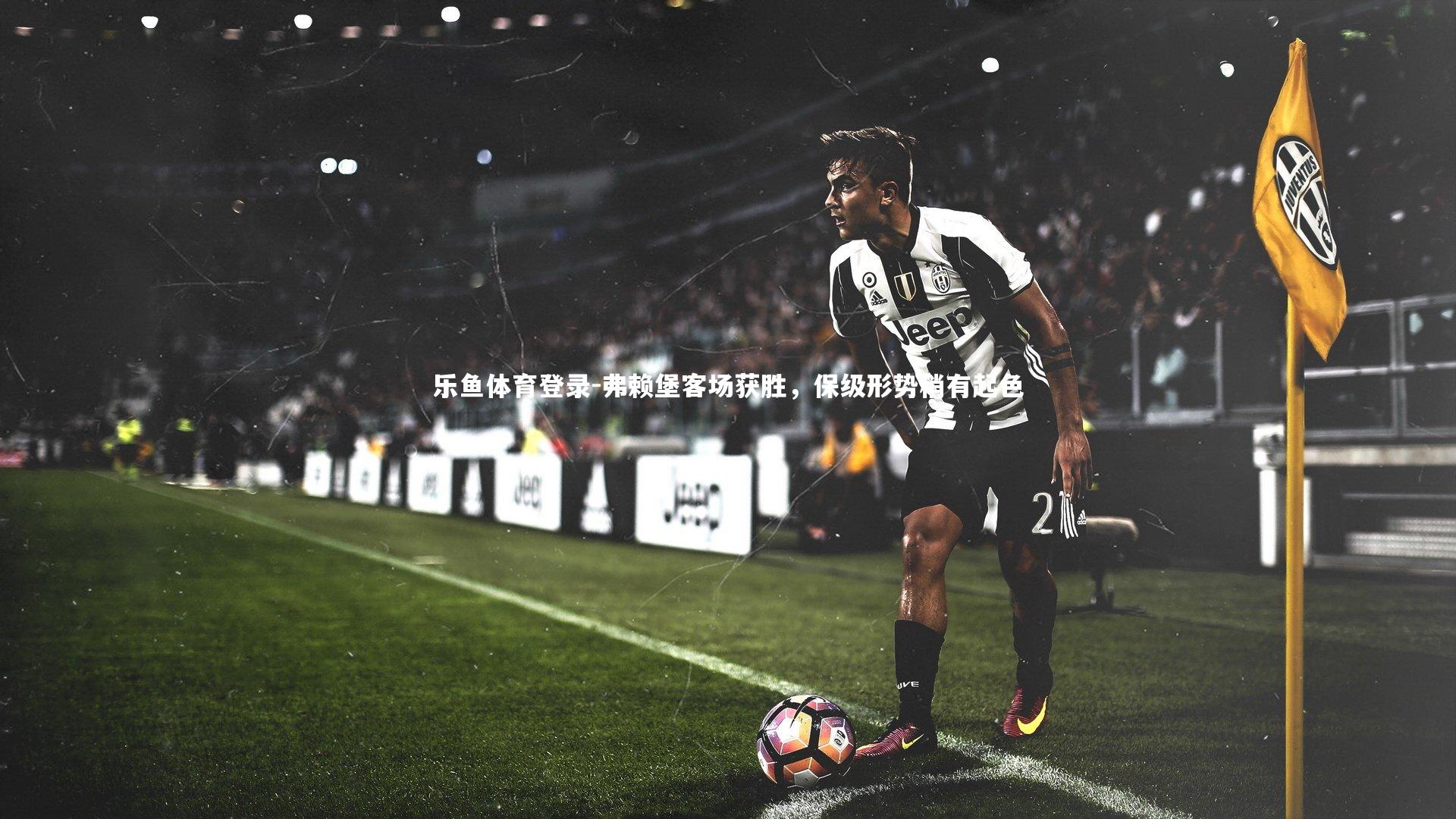 乐鱼体育登录-弗赖堡客场获胜，保级形势稍有起色