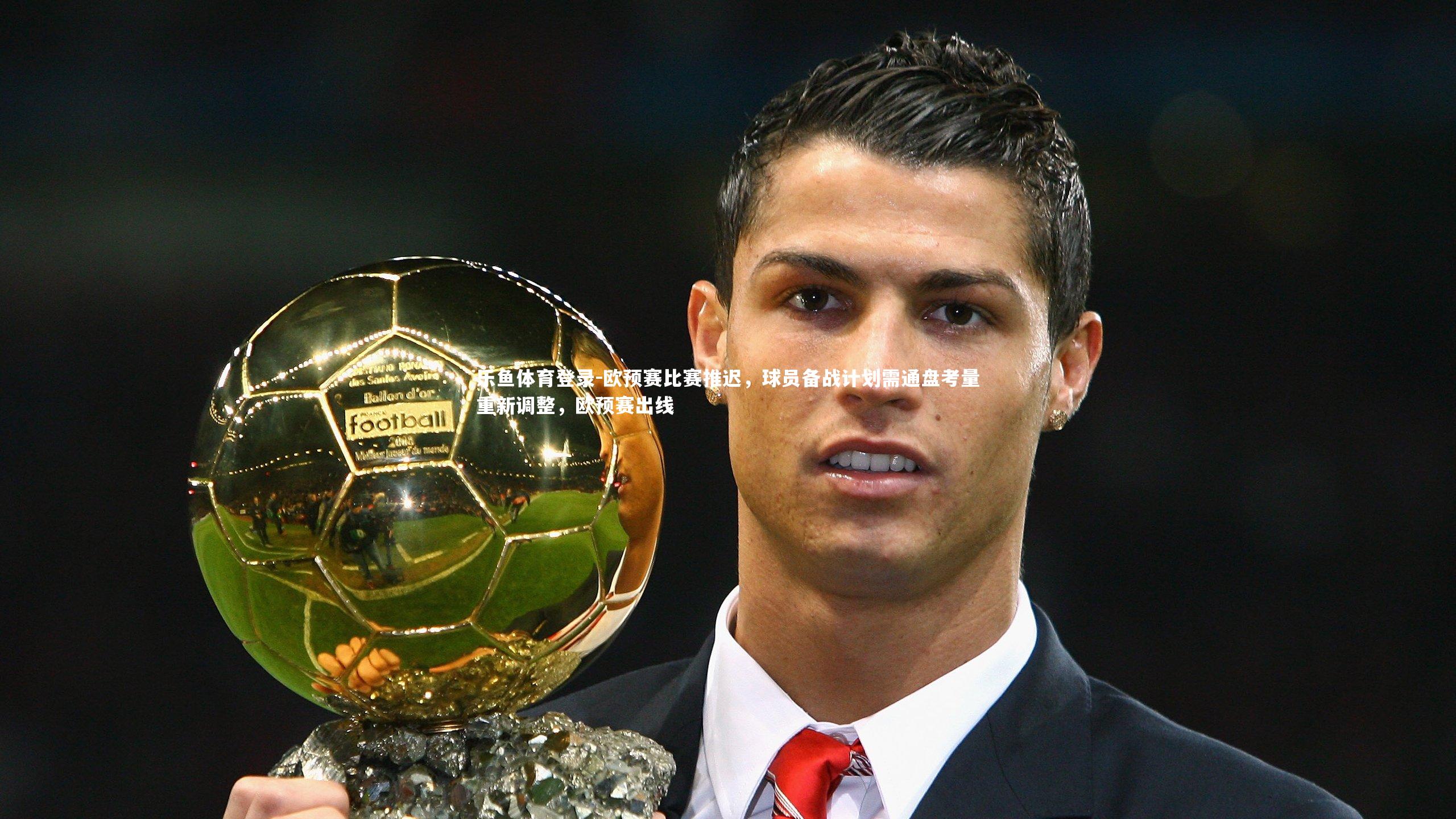 欧预赛比赛推迟，球员备战计划需通盘考量重新调整，欧预赛出线