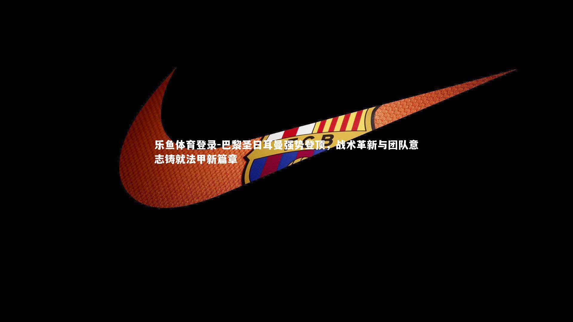 巴黎圣日耳曼强势登顶,战术革新与团队意志铸就法甲新篇章