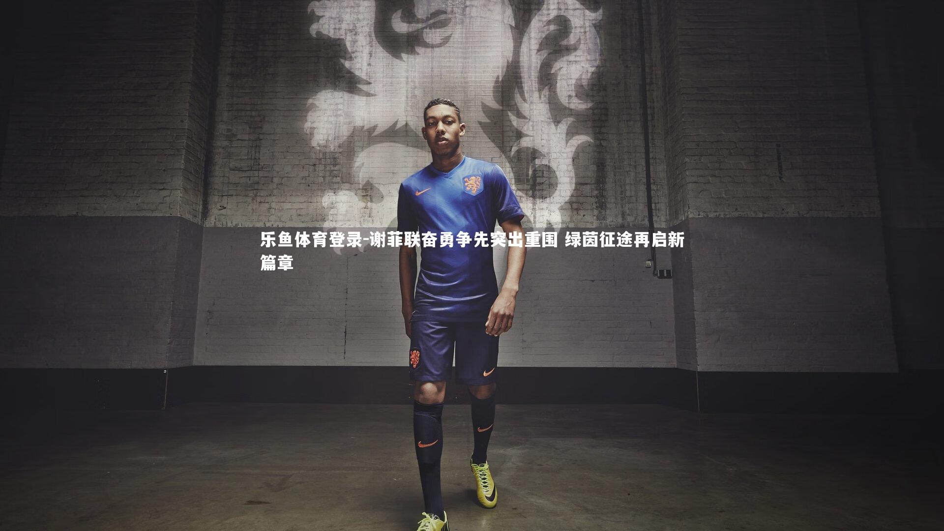 乐鱼体育登录-谢菲联奋勇争先突出重围 绿茵征途再启新篇章