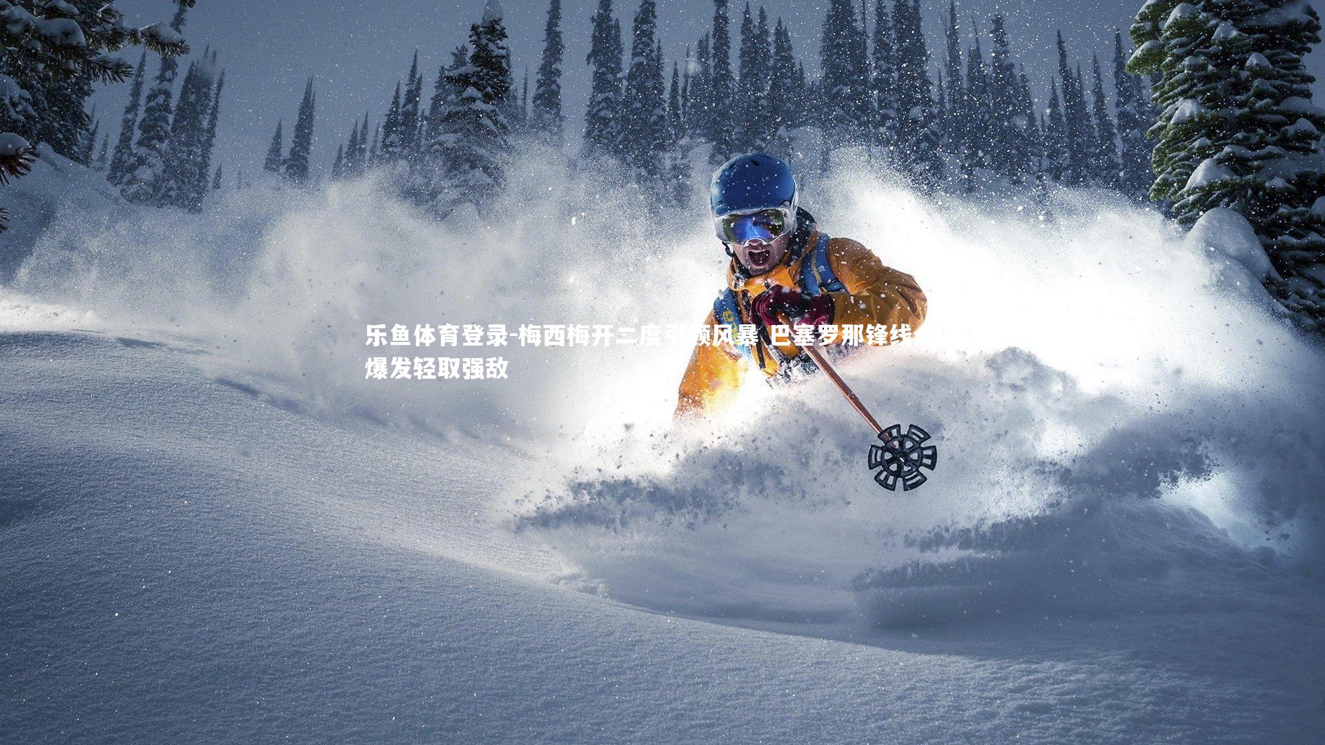 乐鱼体育登录-梅西梅开二度引领风暴 巴塞罗那锋线全面爆发轻取强敌