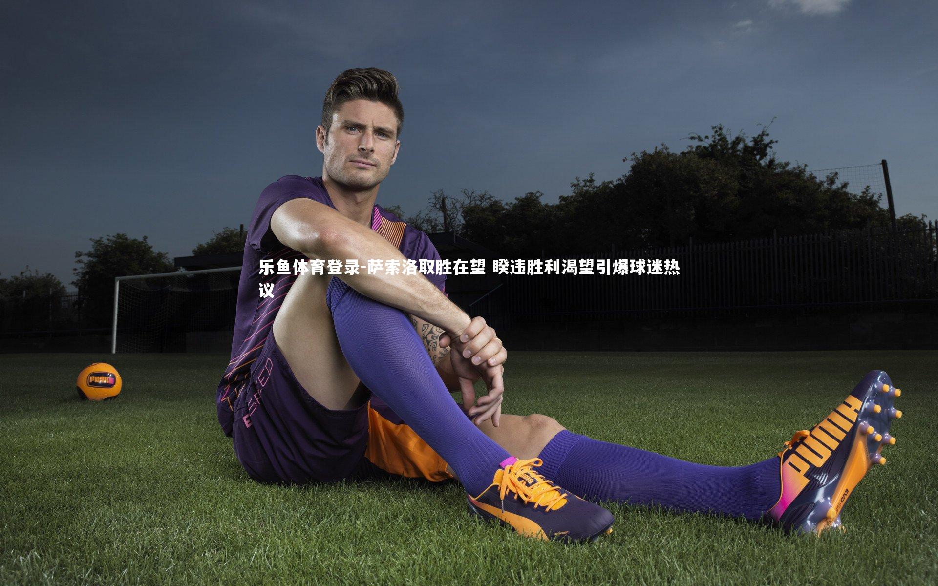 乐鱼体育登录-萨索洛取胜在望 睽违胜利渴望引爆球迷热议