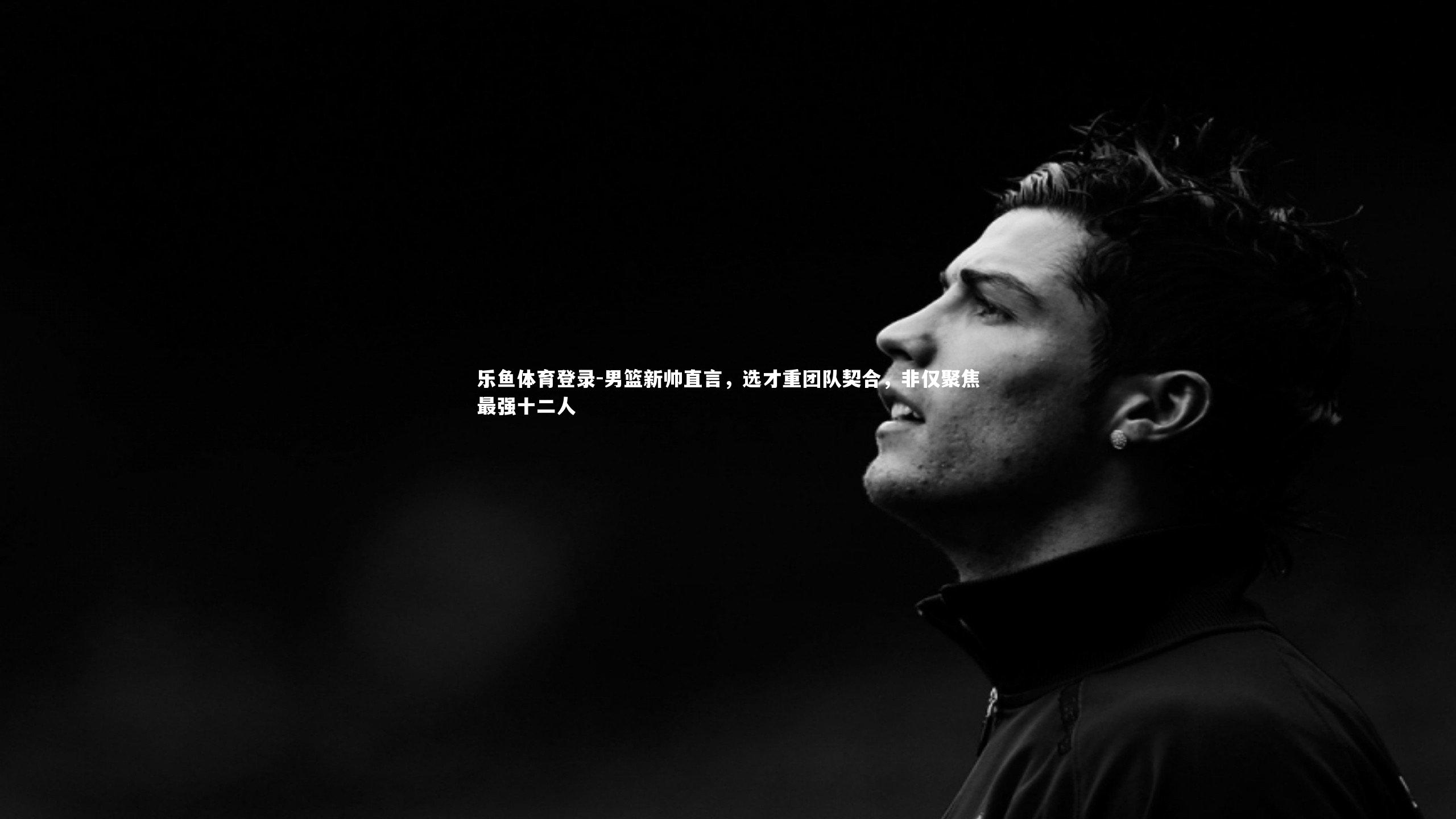 男篮新帅直言,选才重团队契合,非仅聚焦最强十二人