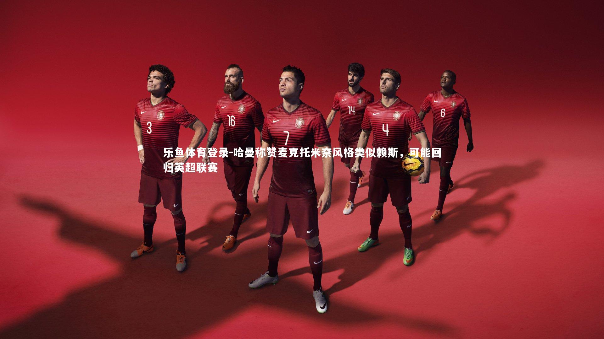 哈曼称赞麦克托米奈风格类似赖斯，可能回归英超联赛